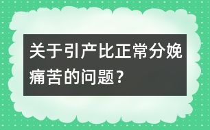 關(guān)于引產(chǎn)比正常分娩痛苦的問題？