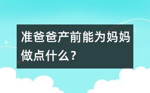 準(zhǔn)爸爸產(chǎn)前能為媽媽做點(diǎn)什么？
