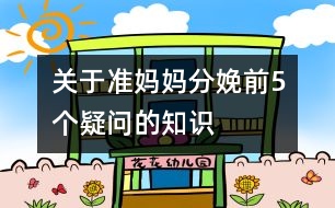 關(guān)于準媽媽分娩前5個疑問的知識