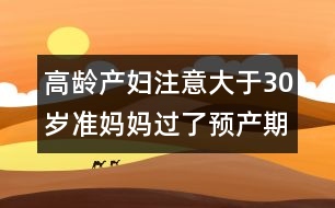 高齡產(chǎn)婦注意：大于30歲準媽媽過了預產(chǎn)期應(yīng)對方法