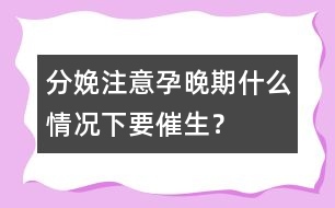 分娩注意：孕晚期什么情況下要催生？