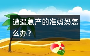遭遇急產(chǎn)的準(zhǔn)媽媽怎么辦？