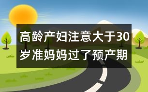 高齡產婦注意：大于30歲準媽媽過了預產期應對方法