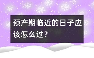預(yù)產(chǎn)期臨近的日子應(yīng)該怎么過？
