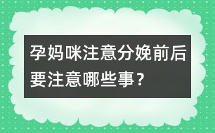 孕媽咪注意：分娩前后要注意哪些事？