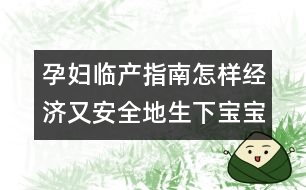 孕婦臨產(chǎn)指南：怎樣經(jīng)濟(jì)又安全地生下寶寶？