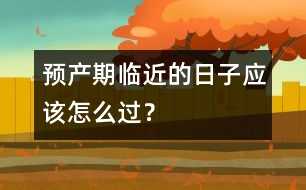 預(yù)產(chǎn)期臨近的日子應(yīng)該怎么過(guò)？