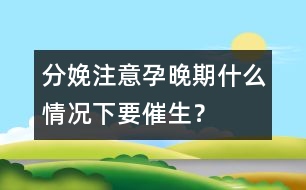 分娩注意：孕晚期什么情況下要催生？