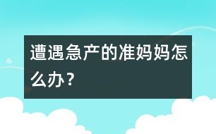 遭遇急產(chǎn)的準(zhǔn)媽媽怎么辦？