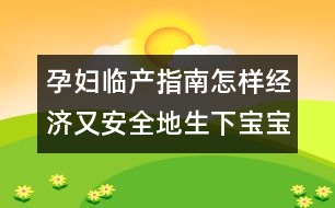 孕婦臨產(chǎn)指南：怎樣經(jīng)濟又安全地生下寶寶？