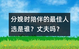 分娩時陪伴的最佳人選是誰？丈夫嗎？