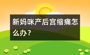 新媽咪產(chǎn)后宮縮痛怎么辦？