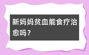 新媽媽貧血能食療治愈嗎？