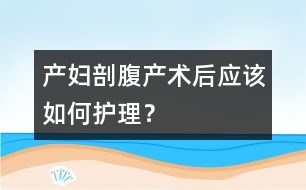產(chǎn)婦剖腹產(chǎn)術(shù)后應(yīng)該如何護(hù)理？