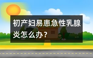 初產(chǎn)婦易患急性乳腺炎怎么辦？