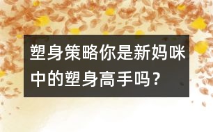 塑身策略：你是新媽咪中的塑身高手嗎？