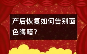 產(chǎn)后恢復(fù)：如何告別面色晦暗？