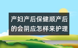 產(chǎn)婦產(chǎn)后保?。喉槷a(chǎn)后的會陰應(yīng)怎樣來護理它？