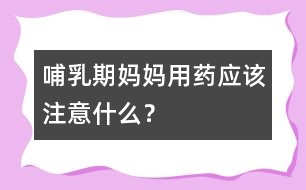 哺乳期媽媽用藥應(yīng)該注意什么？