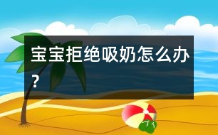 寶寶拒絕吸奶怎么辦？