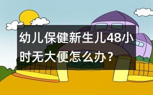 幼兒保健：新生兒48小時無大便怎么辦？