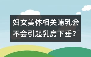 婦女美體相關(guān)：哺乳會不會引起乳房下垂？