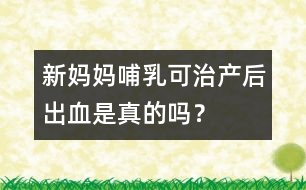 新媽媽哺乳可治產(chǎn)后出血是真的嗎？