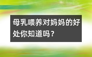 母乳喂養(yǎng)對媽媽的好處你知道嗎？