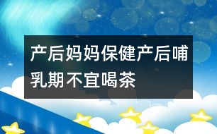 產(chǎn)后媽媽保?。寒a(chǎn)后哺乳期不宜喝茶