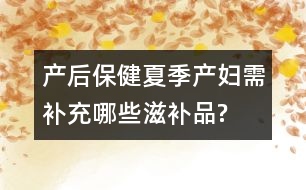 產(chǎn)后保?。合募井a(chǎn)婦需補(bǔ)充哪些滋補(bǔ)品?