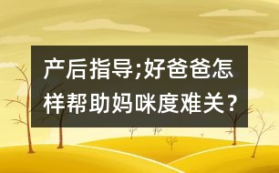 產(chǎn)后指導(dǎo);好爸爸怎樣幫助媽咪度難關(guān)？