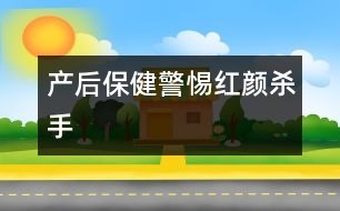 產(chǎn)后保?。壕琛凹t顏殺手”