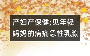 產(chǎn)婦產(chǎn)保健;見(jiàn)年輕媽媽的病痛急性乳腺炎
