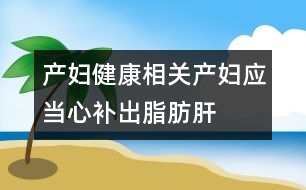 產(chǎn)婦健康相關(guān)：產(chǎn)婦應(yīng)當(dāng)心補(bǔ)出脂肪肝