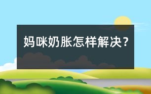 媽咪奶脹怎樣解決？