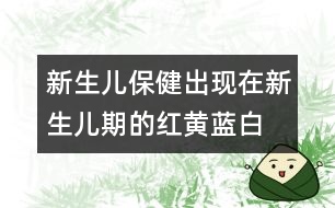 新生兒保健：出現(xiàn)在新生兒期的紅黃藍(lán)白