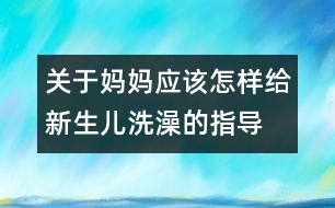 關(guān)于媽媽?xiě)?yīng)該怎樣給新生兒洗澡的指導(dǎo)
