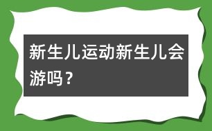 新生兒運(yùn)動(dòng)：新生兒會(huì)游嗎？