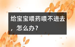 給寶寶喂藥喂不進(jìn)去，怎么辦？