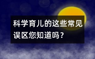 科學育兒的這些常見誤區(qū)您知道嗎？
