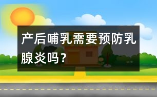 產(chǎn)后哺乳需要預(yù)防乳腺炎嗎？