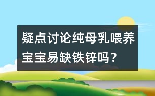 疑點(diǎn)討論：純母乳喂養(yǎng)寶寶易缺鐵鋅嗎？