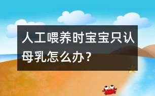 人工喂養(yǎng)時(shí)寶寶只認(rèn)母乳怎么辦？