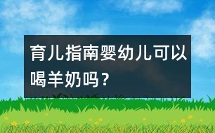 育兒指南：嬰幼兒可以喝羊奶嗎？