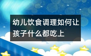 幼兒飲食調理：如何讓孩子什么都吃（上）