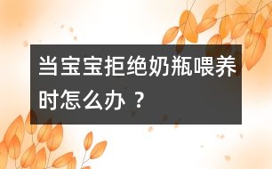 當(dāng)寶寶拒絕奶瓶喂養(yǎng)時(shí)怎么辦 ？