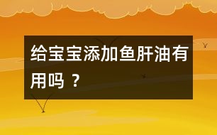 給寶寶添加魚肝油有用嗎 ？