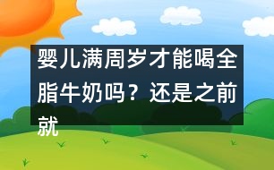 嬰兒滿周歲才能喝全脂牛奶嗎？還是之前就能喝？