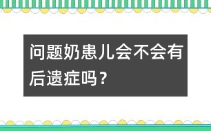 "問題奶"患兒會不會有后遺癥嗎？