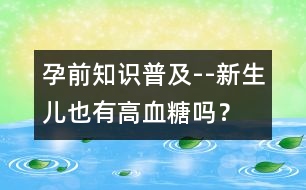 孕前知識普及--新生兒也有高血糖嗎？